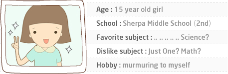 Age : 15 year old girl School : Sherpa Middle School (2nd) Favorite subject : .. .. .. .. .. Science? Dislike subject : Just One? Math? Hobby : murmuring to myself